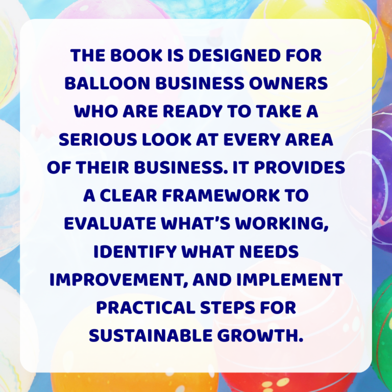 The book is designed for balloon business owners who are ready to take a serious look at every area of their business. It provides a clear framework to evaluate what’s working, identify what needs improvement, and implement practical steps for sustainable growth.